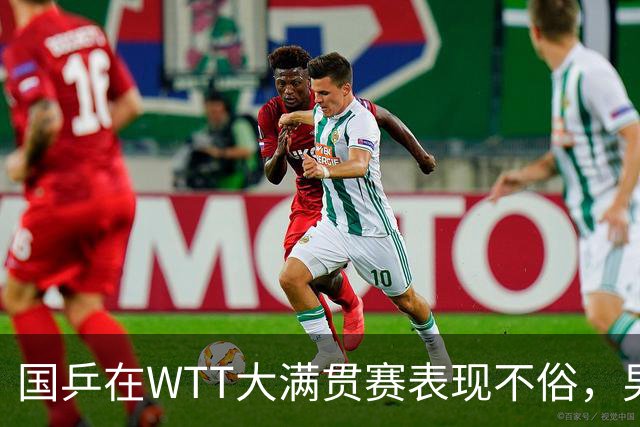 国乒在WTT大满贯赛表现不俗，男队面临挑战